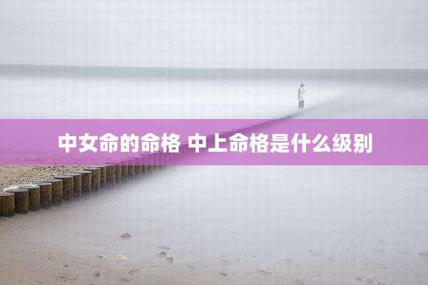中女命的命格 中上命格是什么级别