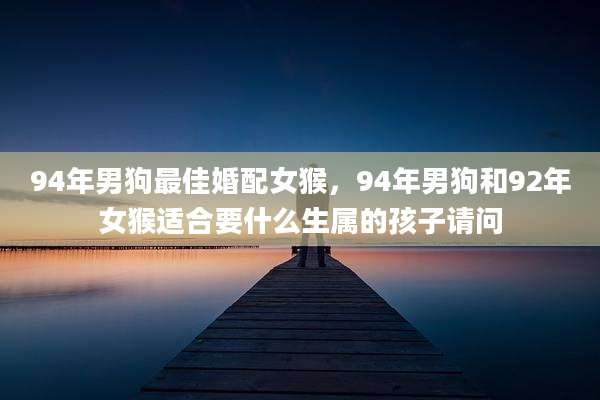 94年男狗最佳婚配女猴，94年男狗和92年女猴适合要什么生属的孩子请问