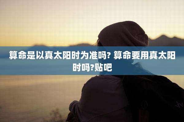 算命是以真太阳时为准吗? 算命要用真太阳时吗?贴吧
