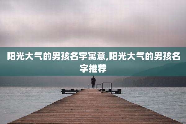 阳光大气的男孩名字寓意,阳光大气的男孩名字推荐