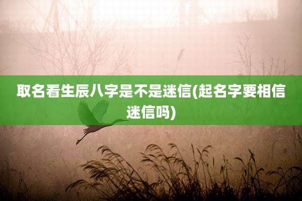 取名看生辰八字是不是迷信(起名字要相信迷信吗)