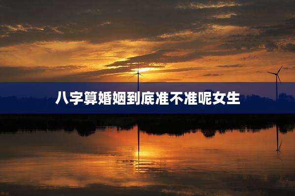 八字算婚姻到底准不准呢女生