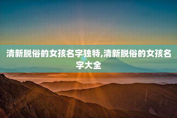清新脱俗的女孩名字独特,清新脱俗的女孩名字大全