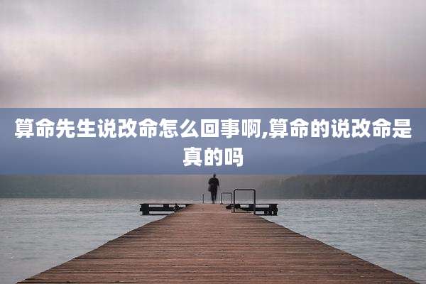 算命先生说改命怎么回事啊,算命的说改命是真的吗