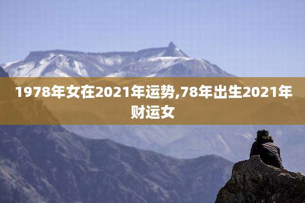 1978年女在2021年运势,78年出生2021年财运女