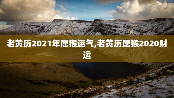 老黄历2021年属猴运气,老黄历属猴2020财运