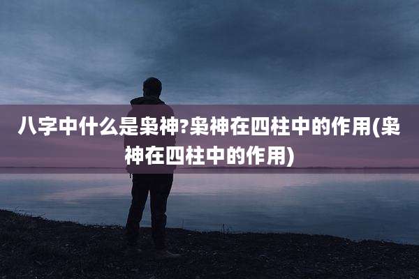 八字中什么是枭神?枭神在四柱中的作用(枭神在四柱中的作用)