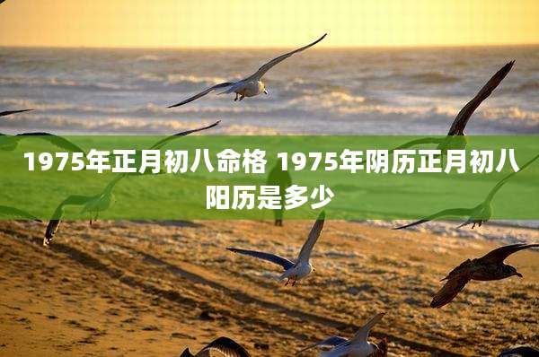 1975年正月初八命格 1975年阴历正月初八阳历是多少