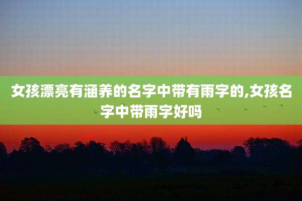 女孩漂亮有涵养的名字中带有雨字的,女孩名字中带雨字好吗