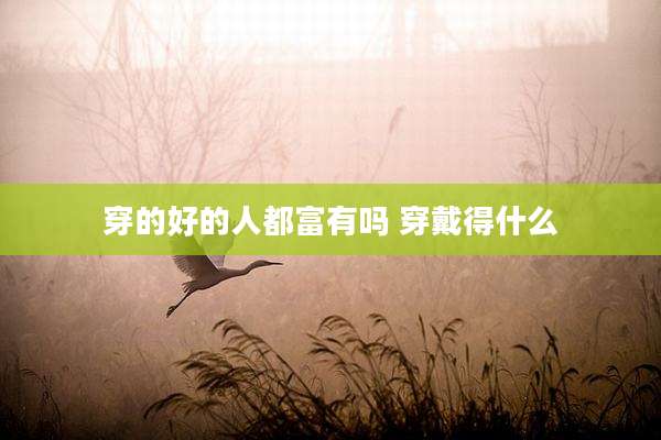 穿的好的人都富有吗 穿戴得什么