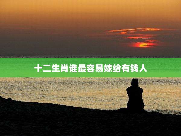 十二生肖谁最容易嫁给有钱人
