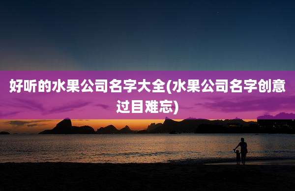 好听的水果公司名字大全(水果公司名字创意过目难忘)