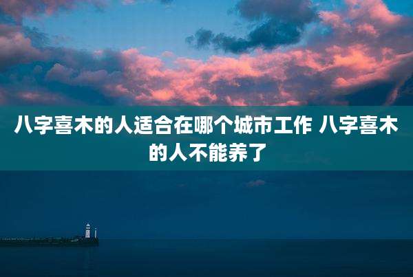 八字喜木的人适合在哪个城市工作 八字喜木的人不能养了
