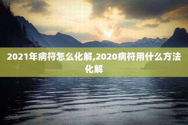2021年病符怎么化解,2020病符用什么方法化解