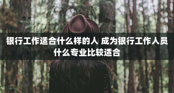 银行工作适合什么样的人 成为银行工作人员什么专业比较适合