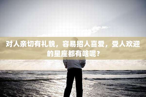 对人亲切有礼貌,容易招人喜爱,受人欢迎的星座都有啥呢?