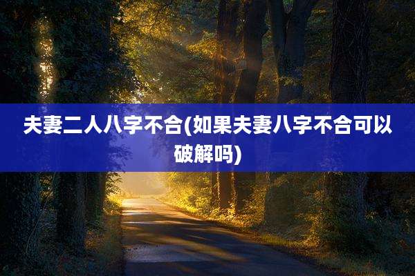 夫妻二人八字不合(如果夫妻八字不合可以破解吗)