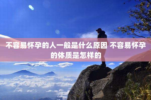 不容易怀孕的人一般是什么原因 不容易怀孕的体质是怎样的