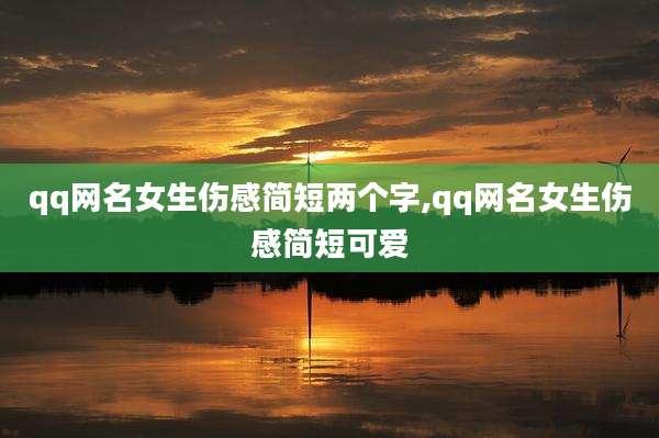 qq网名女生伤感简短两个字,qq网名女生伤感简短可爱