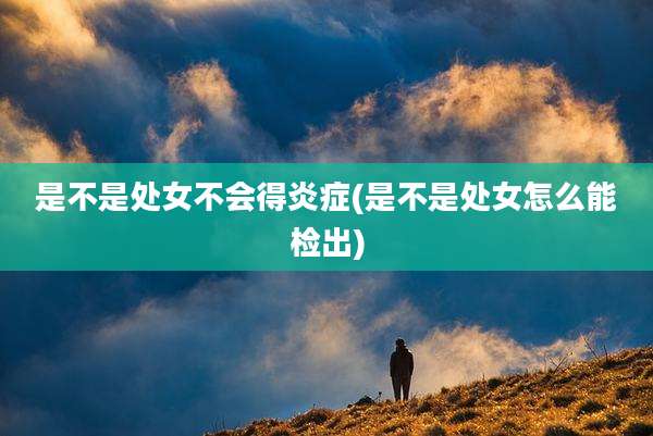 是不是处女不会得炎症(是不是处女怎么能检出)