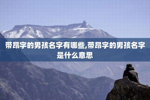 带昂字的男孩名字有哪些,带昂字的男孩名字是什么意思