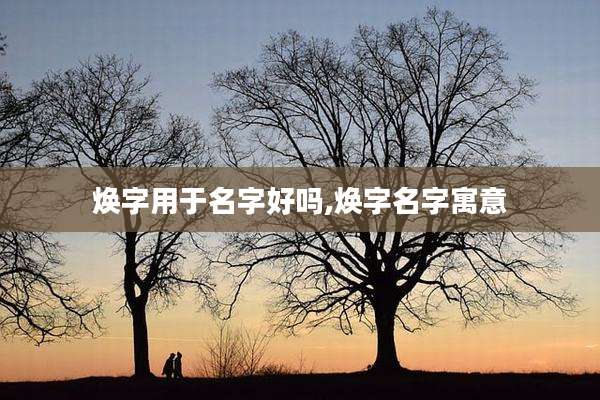 焕字用于名字好吗,焕字名字寓意