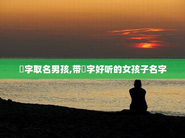 镕字取名男孩,带镕字好听的女孩子名字