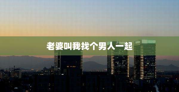 老婆叫我找个男人一起