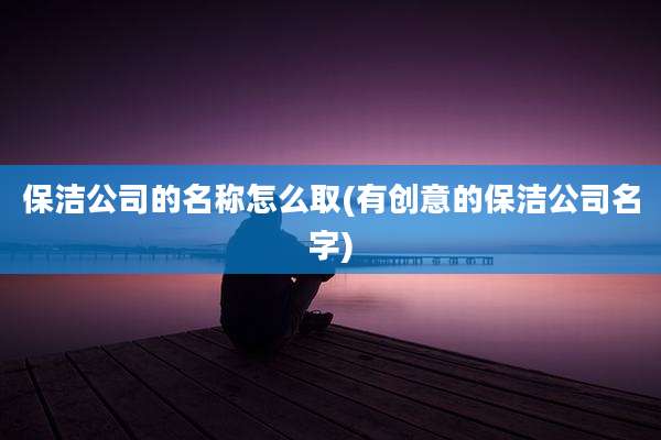 保洁公司的名称怎么取(有创意的保洁公司名字)