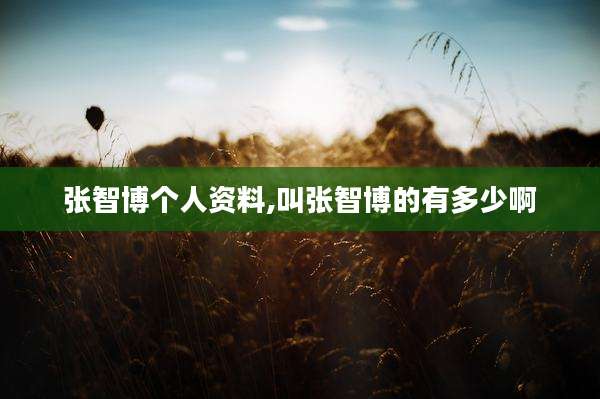 张智博个人资料,叫张智博的有多少啊