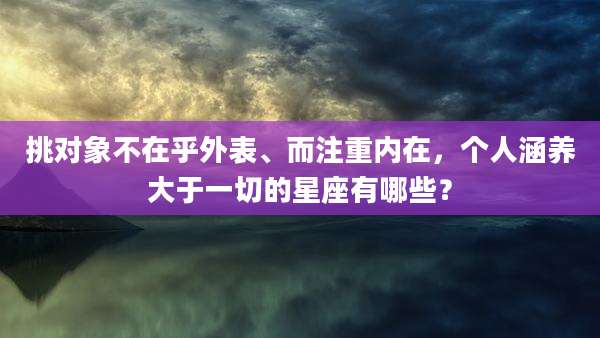 挑对象不在乎外表、而注重内在，个人涵养大于一切的星座有哪些？