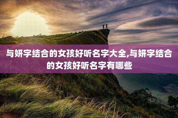 与妍字结合的女孩好听名字大全,与妍字结合的女孩好听名字有哪些