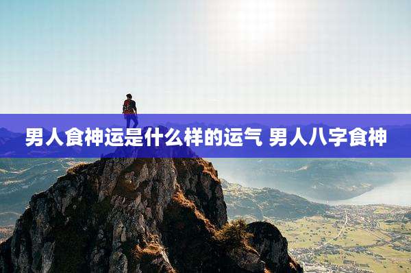 男人食神运是什么样的运气 男人八字食神