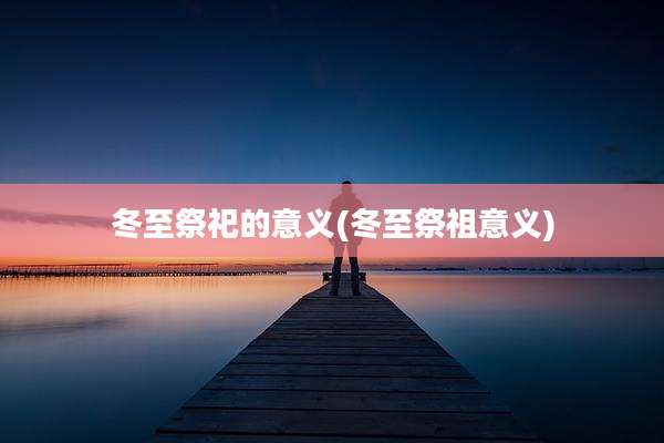 冬至祭祀的意义(冬至祭祖意义)