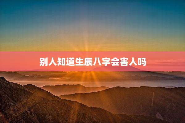 别人知道生辰八字会害人吗