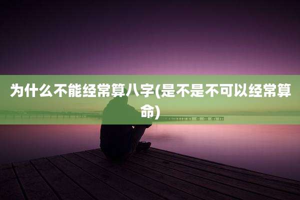 为什么不能经常算八字(是不是不可以经常算命)