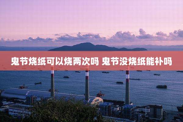 鬼节烧纸可以烧两次吗 鬼节没烧纸能补吗