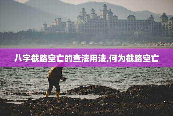 八字截路空亡的查法用法,何为截路空亡