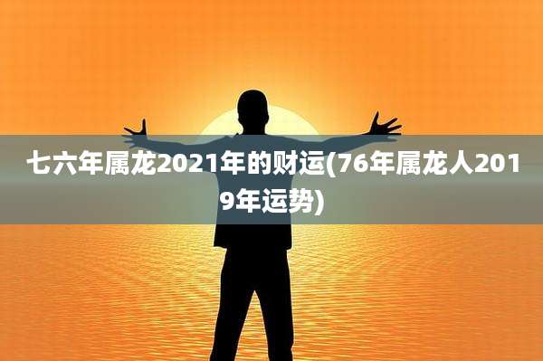 七六年属龙2021年的财运(76年属龙人2019年运势)