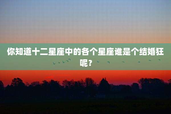 你知道十二星座中的各个星座谁是个结婚狂呢？