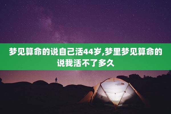 梦见算命的说自己活44岁,梦里梦见算命的说我活不了多久