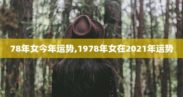 78年女今年运势,1978年女在2021年运势