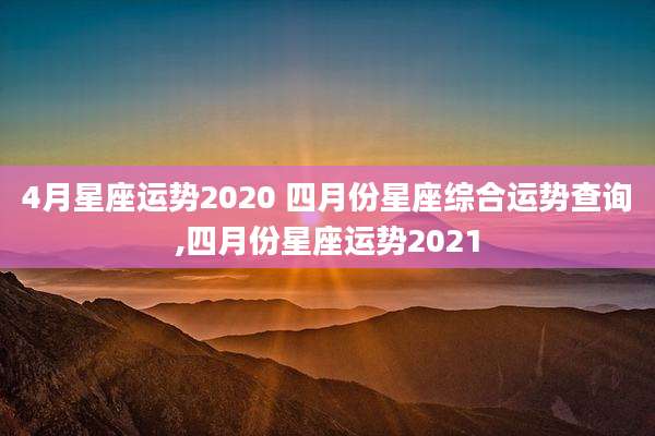 4月星座运势2020 四月份星座综合运势查询,四月份星座运势2021