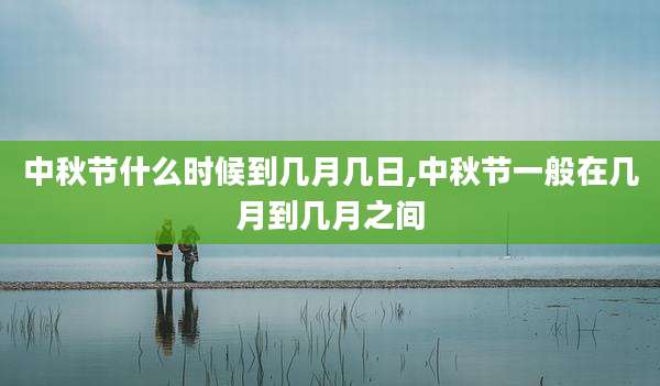 中秋节什么时候到几月几日,中秋节一般在几月到几月之间