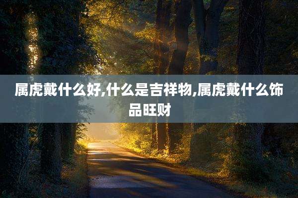 属虎戴什么好,什么是吉祥物,属虎戴什么饰品旺财