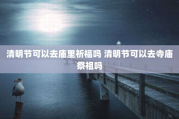 清明节可以去庙里祈福吗 清明节可以去寺庙祭祖吗