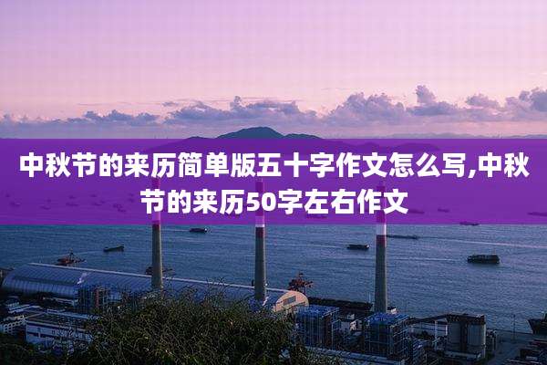 中秋节的来历简单版五十字作文怎么写,中秋节的来历50字左右作文
