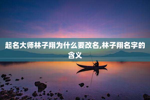 起名大师林子翔为什么要改名,林子翔名字的含义