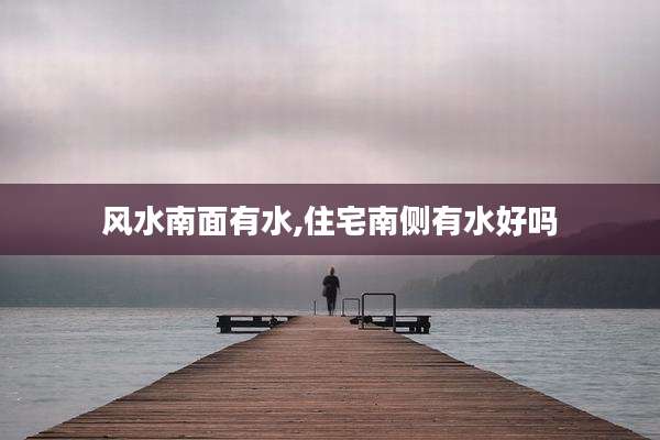 风水南面有水,住宅南侧有水好吗