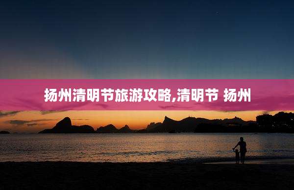 扬州清明节旅游攻略,清明节 扬州